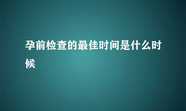 孕前检查的最佳时间是什么时候