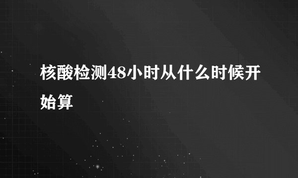 核酸检测48小时从什么时候开始算