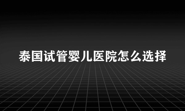 泰国试管婴儿医院怎么选择