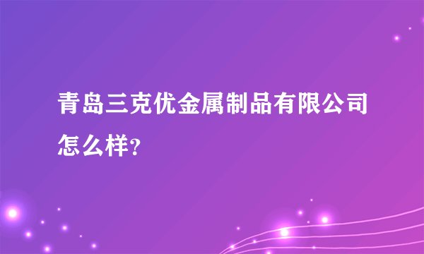 青岛三克优金属制品有限公司怎么样？
