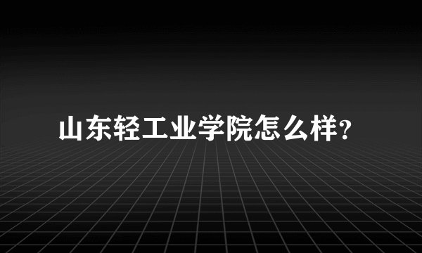 山东轻工业学院怎么样？