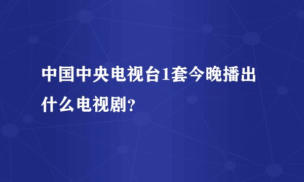 中国中央电视台1套今晚播出什么电视剧？