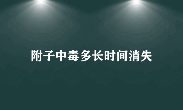 附子中毒多长时间消失