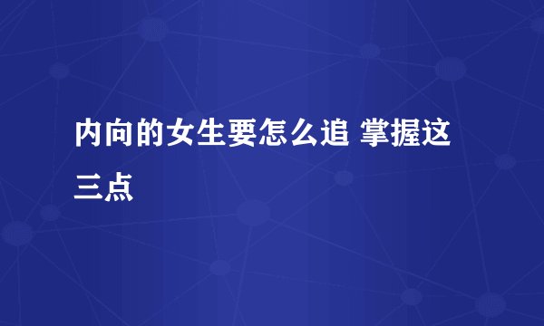 内向的女生要怎么追 掌握这三点