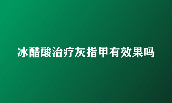 冰醋酸治疗灰指甲有效果吗