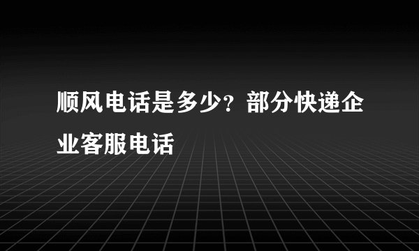 顺风电话是多少？部分快递企业客服电话