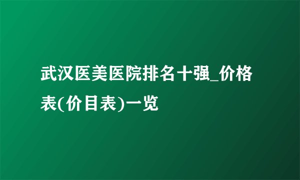 武汉医美医院排名十强_价格表(价目表)一览