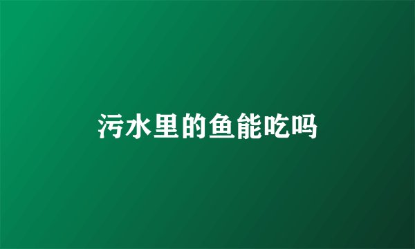 污水里的鱼能吃吗