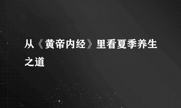 从《黄帝内经》里看夏季养生之道
