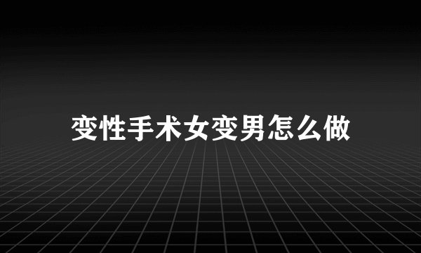 变性手术女变男怎么做