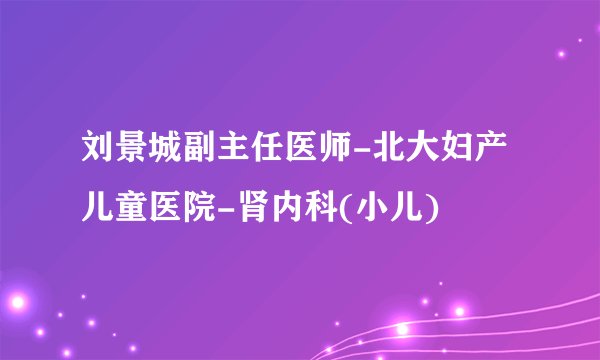 刘景城副主任医师-北大妇产儿童医院-肾内科(小儿)