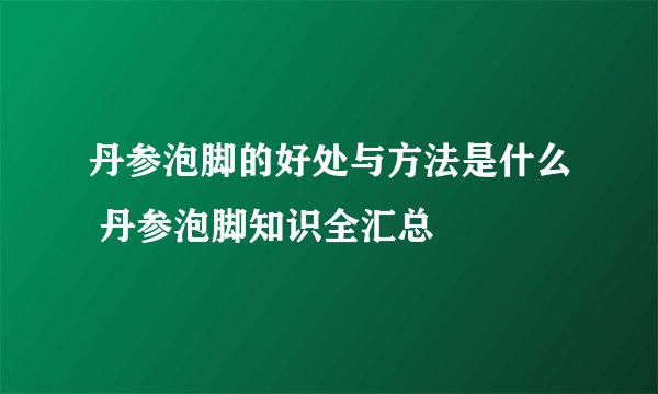 丹参泡脚的好处与方法是什么 丹参泡脚知识全汇总