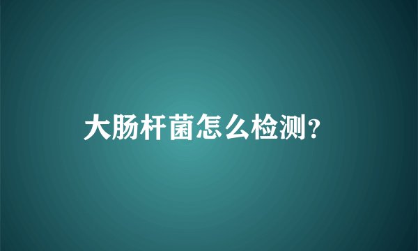 大肠杆菌怎么检测？