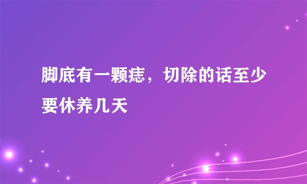 脚底有一颗痣，切除的话至少要休养几天