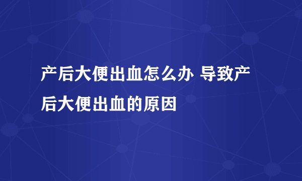 产后大便出血怎么办 导致产后大便出血的原因