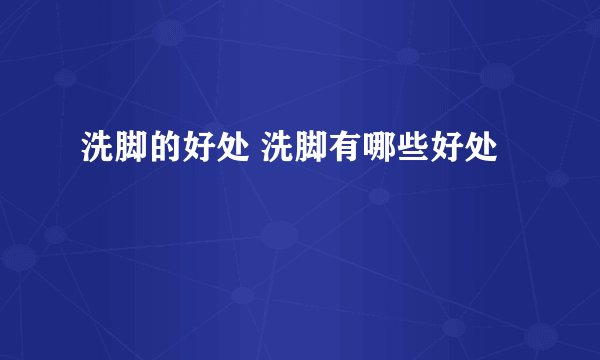 洗脚的好处 洗脚有哪些好处