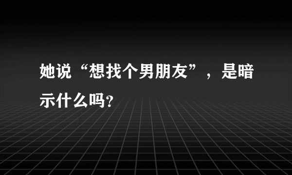 她说“想找个男朋友”，是暗示什么吗？