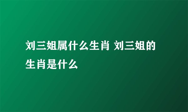 刘三姐属什么生肖 刘三姐的生肖是什么