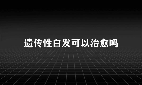 遗传性白发可以治愈吗