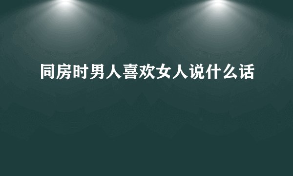 同房时男人喜欢女人说什么话