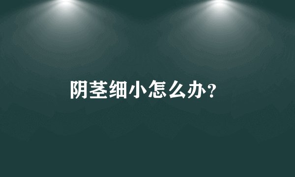 阴茎细小怎么办？