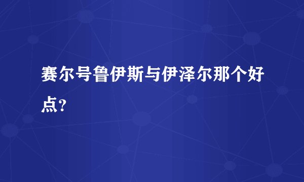 赛尔号鲁伊斯与伊泽尔那个好点?