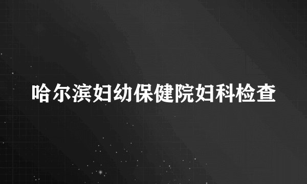哈尔滨妇幼保健院妇科检查