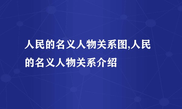 人民的名义人物关系图,人民的名义人物关系介绍