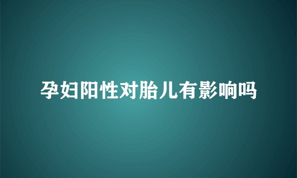 孕妇阳性对胎儿有影响吗