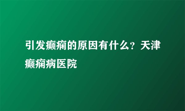 引发癫痫的原因有什么？天津癫痫病医院