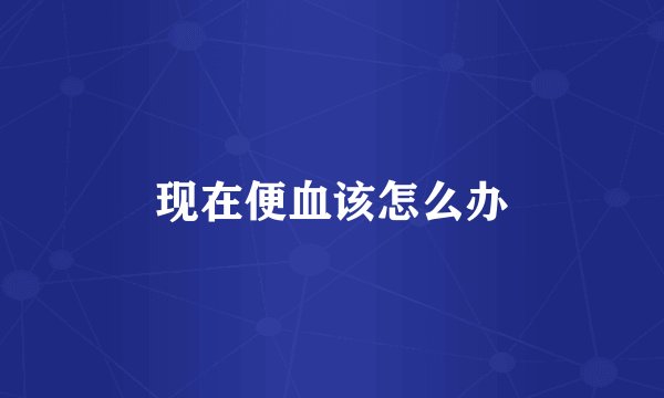 现在便血该怎么办
