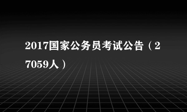 2017国家公务员考试公告(27059人)