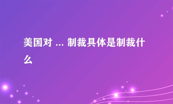 美国对 ... 制裁具体是制裁什么