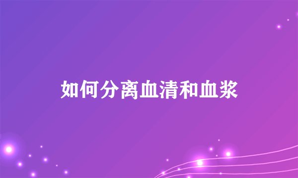 如何分离血清和血浆