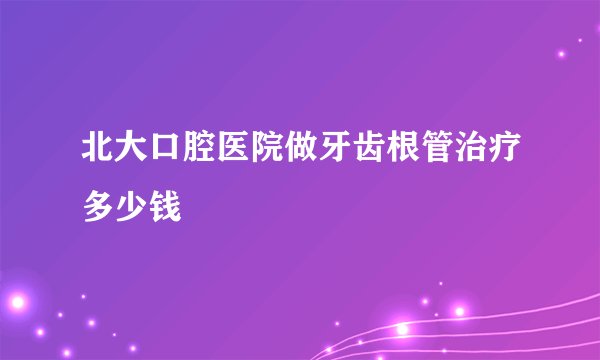 北大口腔医院做牙齿根管治疗多少钱