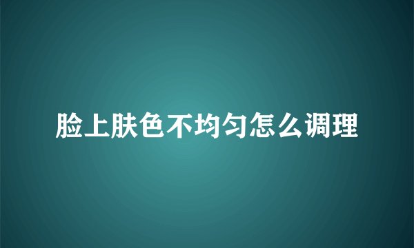 脸上肤色不均匀怎么调理