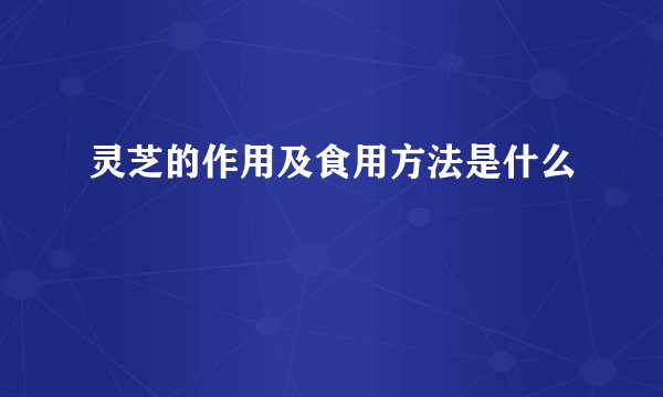 灵芝的作用及食用方法是什么