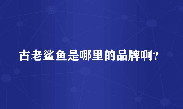 古老鲨鱼是哪里的品牌啊?