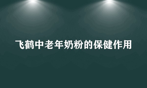 飞鹤中老年奶粉的保健作用