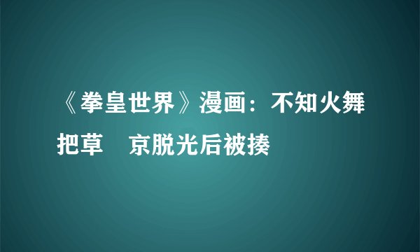 《拳皇世界》漫画：不知火舞把草薙京脱光后被揍