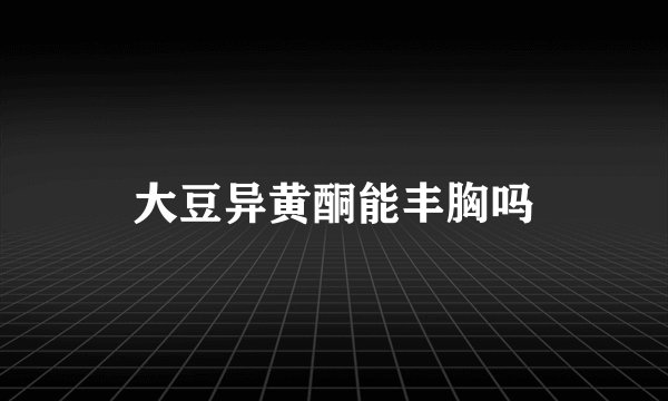 大豆异黄酮能丰胸吗
