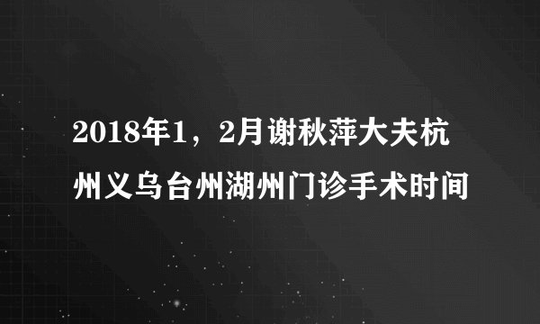 2018年1，2月谢秋萍大夫杭州义乌台州湖州门诊手术时间