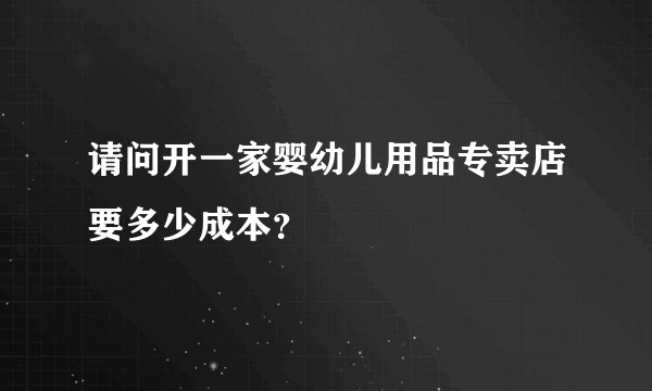 请问开一家婴幼儿用品专卖店要多少成本？