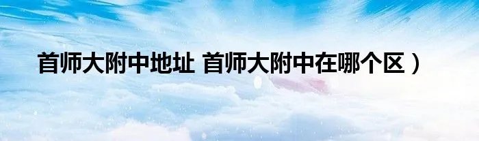 首师大附中地址 首师大附中在哪个区)