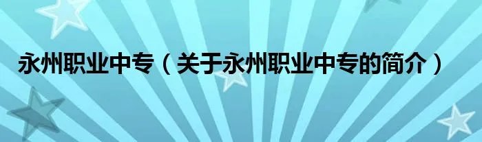 永州职业中专（关于永州职业中专的简介）