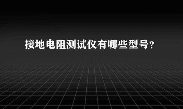 接地电阻测试仪有哪些型号？