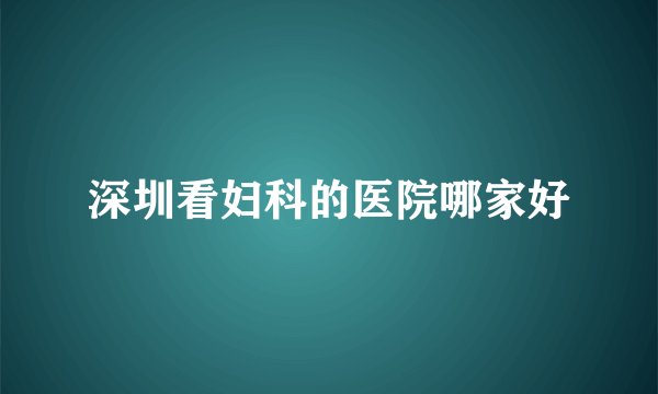 深圳看妇科的医院哪家好