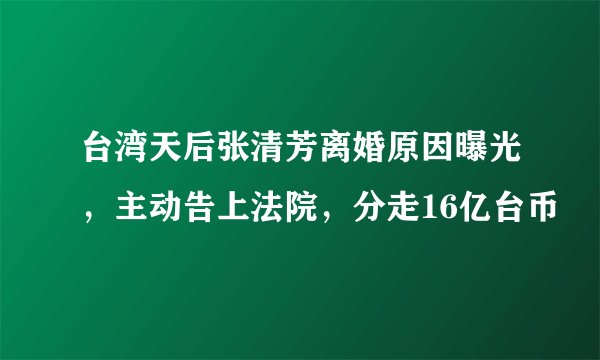 台湾天后张清芳离婚原因曝光，主动告上法院，分走16亿台币