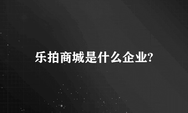 乐拍商城是什么企业?