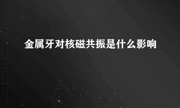 金属牙对核磁共振是什么影响